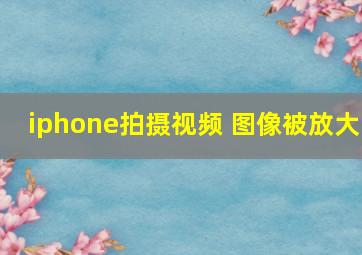 iphone拍摄视频 图像被放大